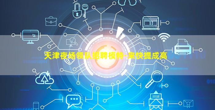 天津夜场领队招聘模特-来快提成高