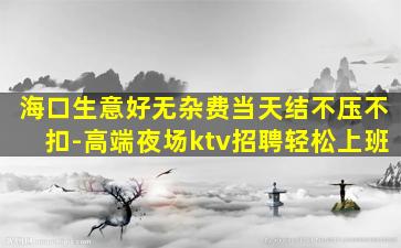 海口生意好无杂费当天结不压不扣-高端夜场ktv招聘轻松上班